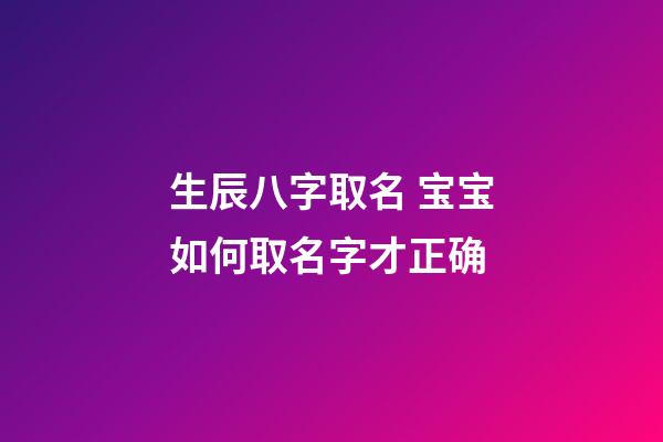 生辰八字取名 宝宝如何取名字才正确